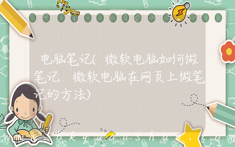 电脑笔记(微软电脑如何做笔记 微软电脑在网页上做笔记的方法)